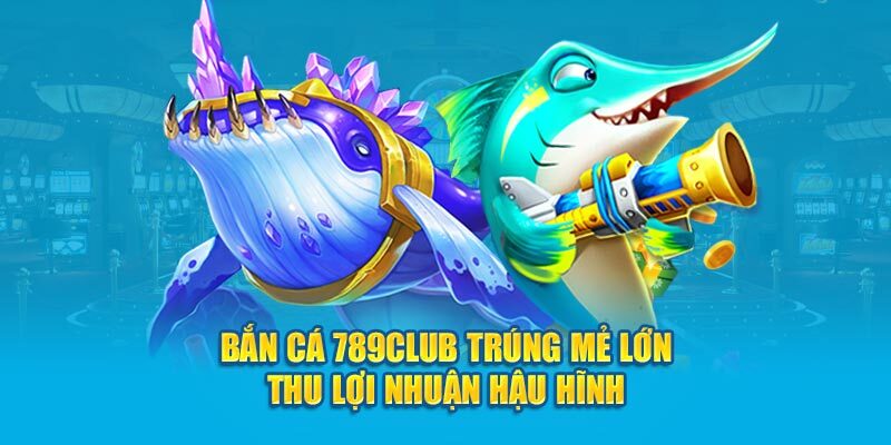 Nạp tiền để chơi bắn cá 789Club và đổi thưởng khủng